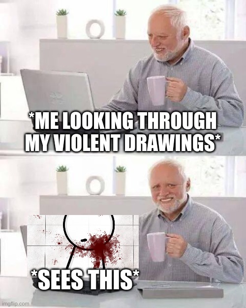 Me looking through my drawings | *ME LOOKING THROUGH MY VIOLENT DRAWINGS*; *SEES THIS* | image tagged in memes,hide the pain harold,idk | made w/ Imgflip meme maker