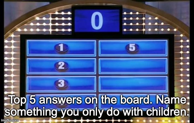 I hope THP isn't online | Top 5 answers on the board. Name something you only do with children. | image tagged in family feud | made w/ Imgflip meme maker