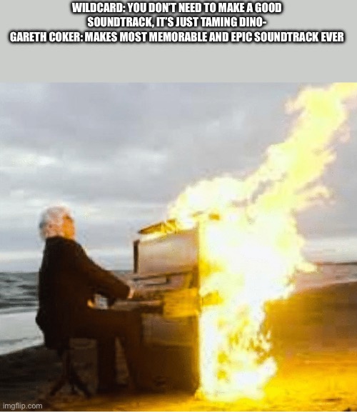 Playing flaming piano | WILDCARD: YOU DON’T NEED TO MAKE A GOOD SOUNDTRACK, IT’S JUST TAMING DINO-
GARETH COKER: MAKES MOST MEMORABLE AND EPIC SOUNDTRACK EVER | image tagged in playing flaming piano | made w/ Imgflip meme maker