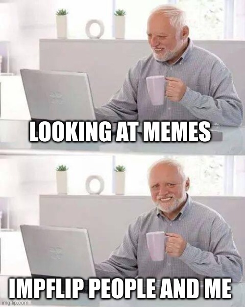 Hide the Pain Harold | LOOKING AT MEMES; IMPFLIP PEOPLE AND ME | image tagged in memes,hide the pain harold | made w/ Imgflip meme maker