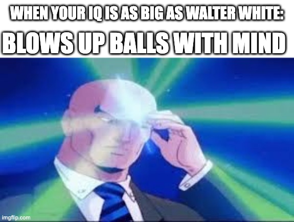 WHEN YOUR IQ IS AS BIG AS WALTER WHITE:; BLOWS UP BALLS WITH MIND | made w/ Imgflip meme maker