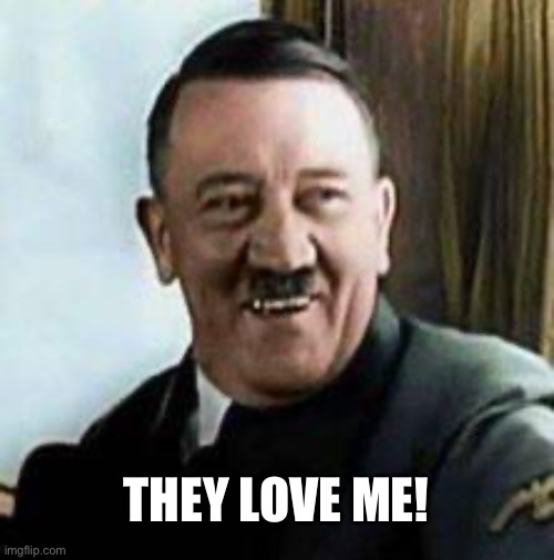 laughing hitler | THEY LOVE ME! | image tagged in laughing hitler | made w/ Imgflip meme maker