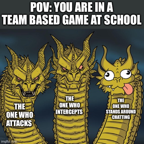Three-headed Dragon | POV: YOU ARE IN A TEAM BASED GAME AT SCHOOL; THE ONE WHO INTERCEPTS; THE ONE WHO STANDS AROUND CHATTING; THE ONE WHO ATTACKS | image tagged in three-headed dragon | made w/ Imgflip meme maker