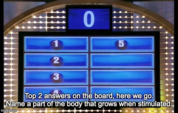 family feud | Top 2 answers on the board, here we go. Name a part of the body that grows when stimulated. | image tagged in family feud | made w/ Imgflip meme maker