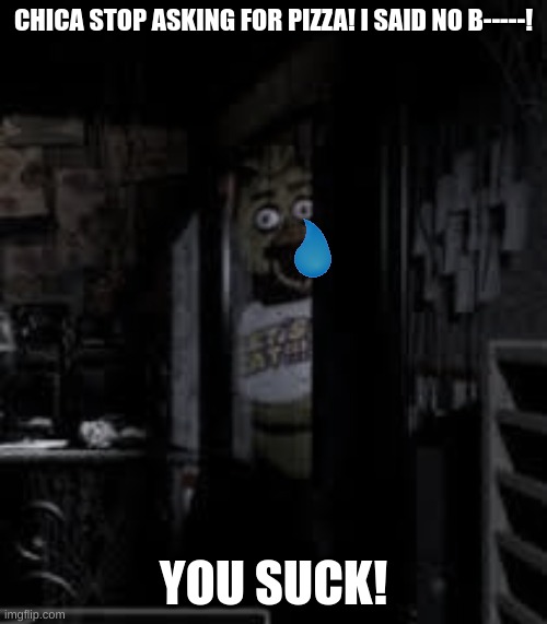 CHICA PIZZA MEME IS DEAD AND IS CRINGE | CHICA STOP ASKING FOR PIZZA! I SAID NO B-----! YOU SUCK! | image tagged in chica looking in window fnaf | made w/ Imgflip meme maker