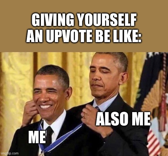 obama medal | GIVING YOURSELF AN UPVOTE BE LIKE:; ALSO ME; ME | image tagged in obama medal | made w/ Imgflip meme maker