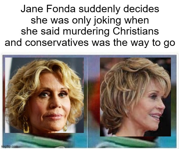 Monkey Puppet Meme | Jane Fonda suddenly decides she was only joking when she said murdering Christians and conservatives was the way to go | image tagged in memes,monkey puppet | made w/ Imgflip meme maker