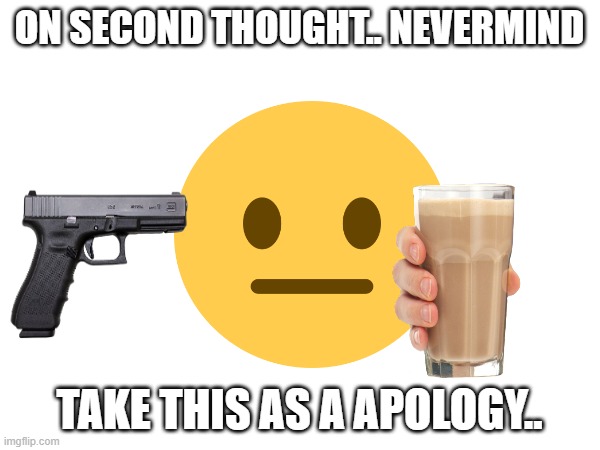 ON SECOND THOUGHT.. NEVERMIND TAKE THIS AS A APOLOGY.. | made w/ Imgflip meme maker