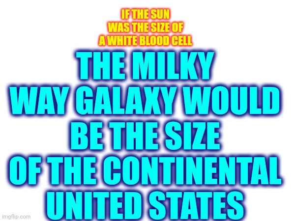 Fathom That |  THE MILKY WAY GALAXY WOULD BE THE SIZE OF THE CONTINENTAL UNITED STATES; IF THE SUN WAS THE SIZE OF A WHITE BLOOD CELL | image tagged in fathom that,into the vast unknown,space the final frontier,too massive to comprehend,we are alone,memes | made w/ Imgflip meme maker