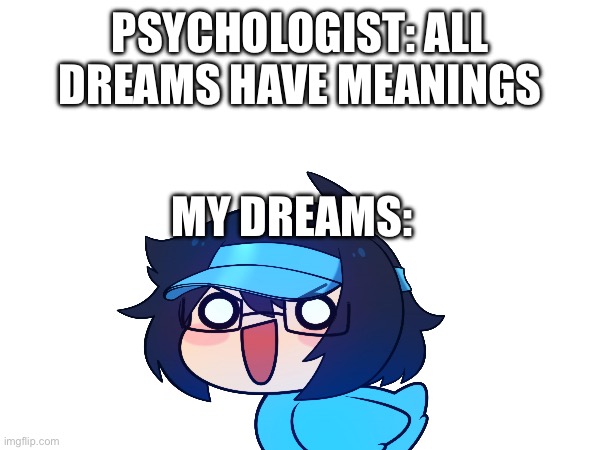 Image Title | PSYCHOLOGIST: ALL DREAMS HAVE MEANINGS; MY DREAMS: | image tagged in blank,dreams | made w/ Imgflip meme maker