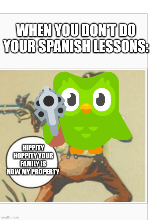 It's a me duo | WHEN YOU DON'T DO YOUR SPANISH LESSONS:; HIPPITY HOPPITY YOUR FAMILY IS NOW MY PROPERTY | image tagged in hippity hoppity blank | made w/ Imgflip meme maker