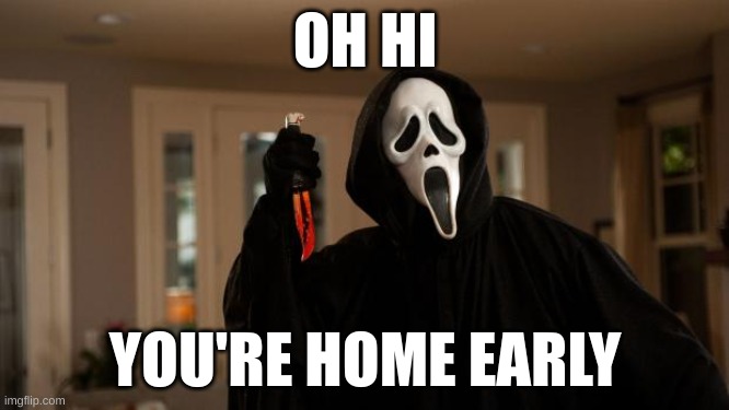 It's not what it looks like. Just act like you don't see any bodies. | OH HI; YOU'RE HOME EARLY | image tagged in ghostface scream,uh oh,caught in 4k | made w/ Imgflip meme maker