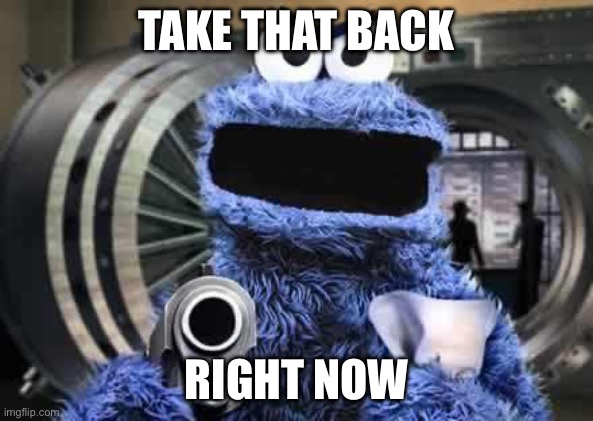 Take that back | TAKE THAT BACK; RIGHT NOW | image tagged in cookie monster | made w/ Imgflip meme maker
