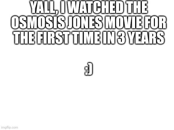 :) | YALL, I WATCHED THE OSMOSIS JONES MOVIE FOR THE FIRST TIME IN 3 YEARS; :) | made w/ Imgflip meme maker