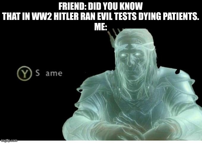 UMMMMMMMMMMMmmmmmmm....... | FRIEND: DID YOU KNOW THAT IN WW2 HITLER RAN EVIL TESTS DYING PATIENTS.
ME: | image tagged in same | made w/ Imgflip meme maker