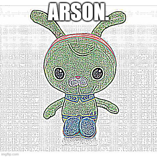 ARSON. | image tagged in deep fried | made w/ Imgflip meme maker