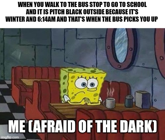 I'm afraid of the dark when going out to the bus stop | WHEN YOU WALK TO THE BUS STOP TO GO TO SCHOOL AND IT IS PITCH BLACK OUTSIDE BECAUSE IT'S WINTER AND 6:14AM AND THAT'S WHEN THE BUS PICKS YOU UP; ME (AFRAID OF THE DARK) | image tagged in spongebob coffee | made w/ Imgflip meme maker