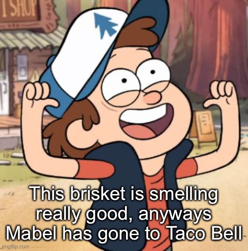 Dipper Pines | This brisket is smelling really good, anyways Mabel has gone to Taco Bell | image tagged in dipper pines | made w/ Imgflip meme maker