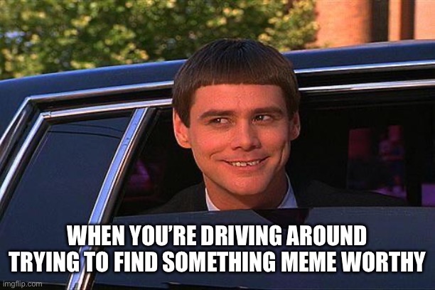 Driving Around Looking For Meme Ideas | WHEN YOU’RE DRIVING AROUND TRYING TO FIND SOMETHING MEME WORTHY | image tagged in jim carey,dumb and dumber,driving,meme worthy,memes | made w/ Imgflip meme maker