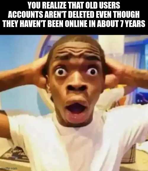 Funny meme??? | YOU REALIZE THAT OLD USERS ACCOUNTS AREN'T DELETED EVEN THOUGH THEY HAVEN'T BEEN ONLINE IN ABOUT 7 YEARS | image tagged in surprised black guy | made w/ Imgflip meme maker