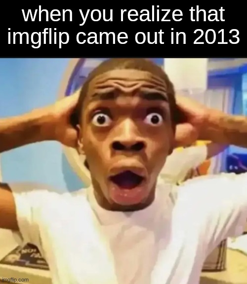 i wasn't even that old... | when you realize that imgflip came out in 2013 | image tagged in surprised black guy | made w/ Imgflip meme maker