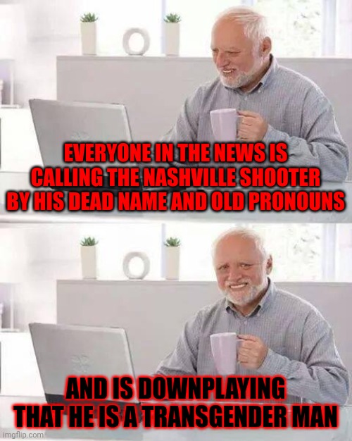 Go figure... | EVERYONE IN THE NEWS IS CALLING THE NASHVILLE SHOOTER BY HIS DEAD NAME AND OLD PRONOUNS; AND IS DOWNPLAYING THAT HE IS A TRANSGENDER MAN | image tagged in memes,hide the pain harold,transgender,liberal media,mental health,school shooting | made w/ Imgflip meme maker