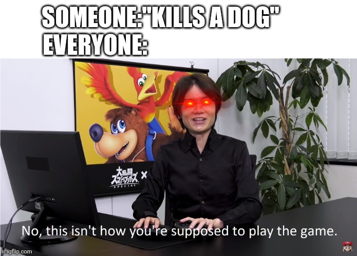 I forgot to say if it was irl or not (it isn't) | EVERYONE:; SOMEONE:"KILLS A DOG" | image tagged in this isn't how you're supposed to play the game | made w/ Imgflip meme maker