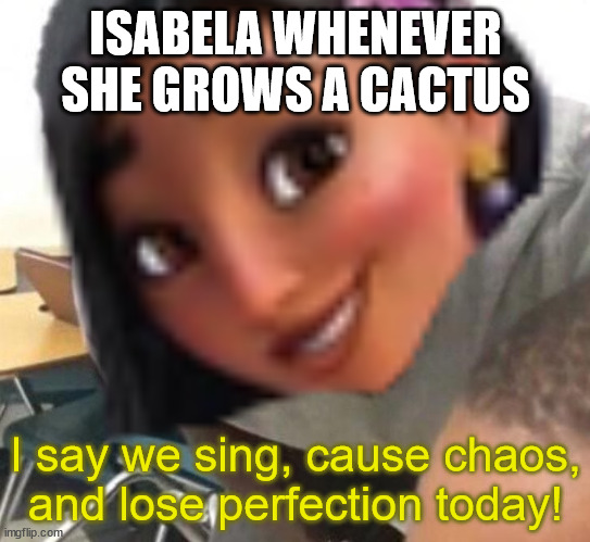 Only those who seen Encanto will understand | ISABELA WHENEVER SHE GROWS A CACTUS; I say we sing, cause chaos, and lose perfection today! | image tagged in memes | made w/ Imgflip meme maker