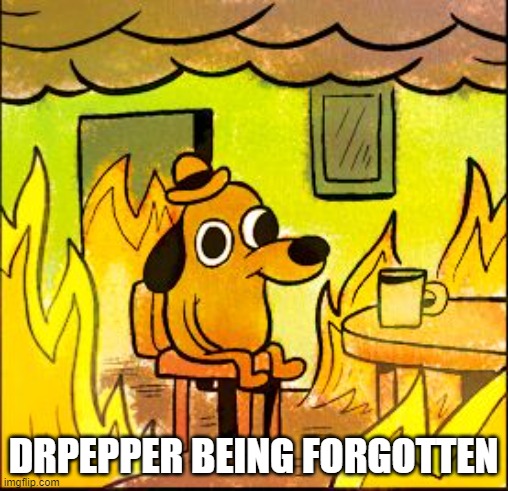 This is fine | DRPEPPER BEING FORGOTTEN | image tagged in this is fine | made w/ Imgflip meme maker