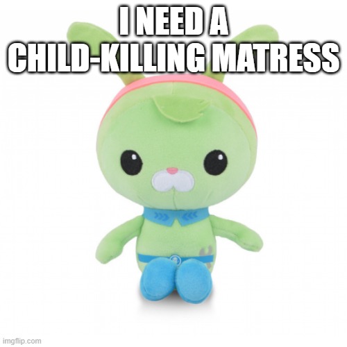da gorl | I NEED A CHILD-KILLING MATRESS | image tagged in da gorl | made w/ Imgflip meme maker