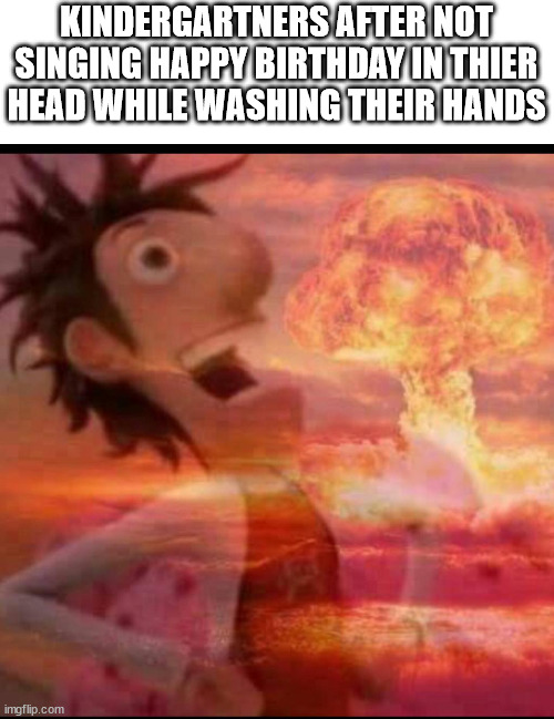 lol | KINDERGARTNERS AFTER NOT SINGING HAPPY BIRTHDAY IN THIER HEAD WHILE WASHING THEIR HANDS | image tagged in mushroomcloudy | made w/ Imgflip meme maker