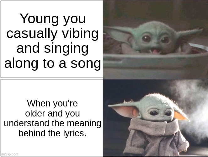 :< | Young you casually vibing and singing along to a song; When you're older and you understand the meaning behind the lyrics. | image tagged in baby yoda happy then sad | made w/ Imgflip meme maker