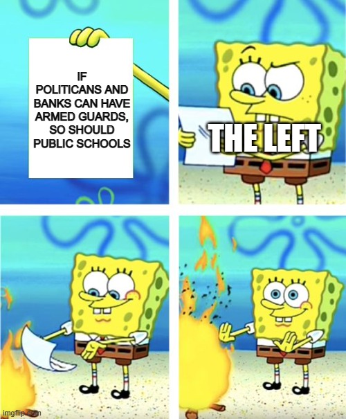 Spongebob Burning Paper | IF POLITICANS AND BANKS CAN HAVE ARMED GUARDS, SO SHOULD PUBLIC SCHOOLS; THE LEFT | image tagged in spongebob burning paper | made w/ Imgflip meme maker