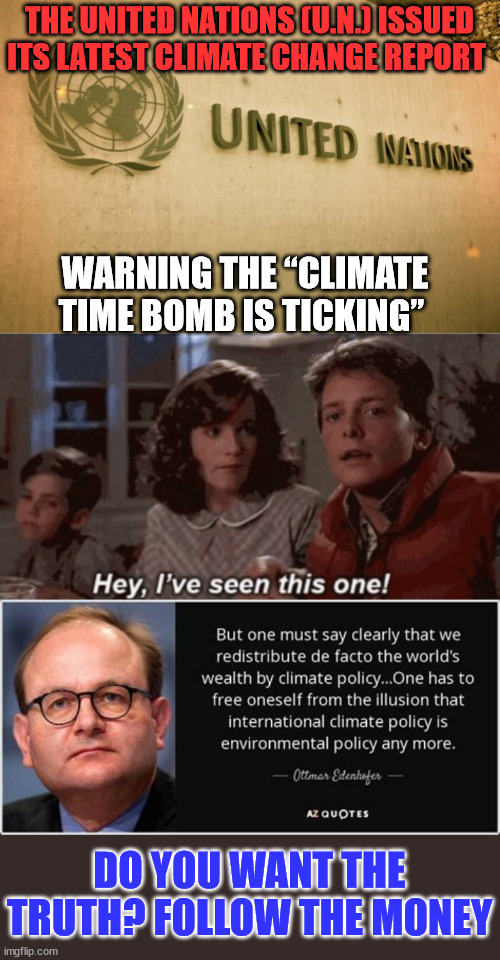 Do you want the truth? Follow the money... | THE UNITED NATIONS (U.N.) ISSUED ITS LATEST CLIMATE CHANGE REPORT; WARNING THE “CLIMATE TIME BOMB IS TICKING”; DO YOU WANT THE TRUTH? FOLLOW THE MONEY | image tagged in hey i've seen this one,global warming,scam | made w/ Imgflip meme maker