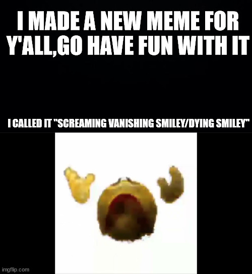 new meme to fun with | I MADE A NEW MEME FOR Y'ALL,GO HAVE FUN WITH IT; I CALLED IT "SCREAMING VANISHING SMILEY/DYING SMILEY" | image tagged in black background,screaming vanishing smiley | made w/ Imgflip meme maker