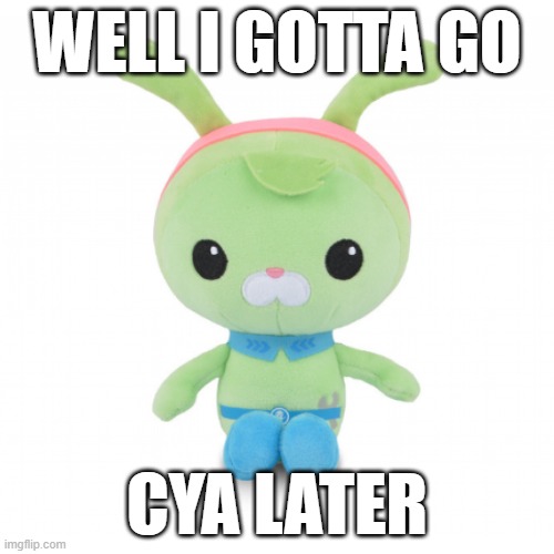 da gorl | WELL I GOTTA GO; CYA LATER | image tagged in da gorl | made w/ Imgflip meme maker