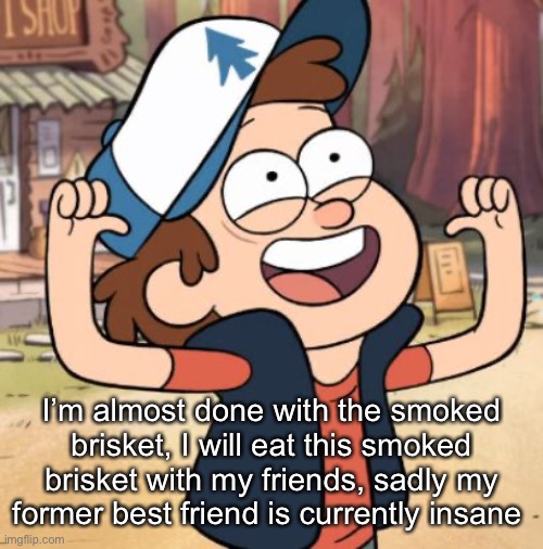 Dipper Pines | I’m almost done with the smoked brisket, I will eat this smoked brisket with my friends, sadly my former best friend is currently insane | image tagged in dipper pines | made w/ Imgflip meme maker