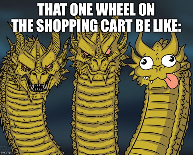 Pfft. | THAT ONE WHEEL ON THE SHOPPING CART BE LIKE: | image tagged in three-headed dragon | made w/ Imgflip meme maker