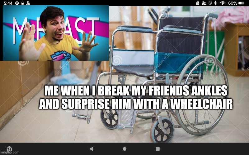 MR BEAST!!! | ME WHEN I BREAK MY FRIENDS ANKLES AND SURPRISE HIM WITH A WHEELCHAIR | image tagged in wheelchair | made w/ Imgflip meme maker