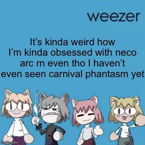 Weezer neco arc | It’s kinda weird how I’m kinda obsessed with neco arc rn even tho I haven’t even seen carnival phantasm yet | image tagged in weezer neco arc | made w/ Imgflip meme maker