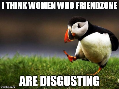 Unpopular Opinion Puffin | I THINK WOMEN WHO FRIENDZONE ARE DISGUSTING | image tagged in memes,unpopular opinion puffin,AdviceAnimals | made w/ Imgflip meme maker