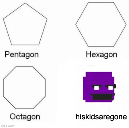 Pentagon Hexagon Octagon | hiskidsaregone | image tagged in memes,pentagon hexagon octagon | made w/ Imgflip meme maker