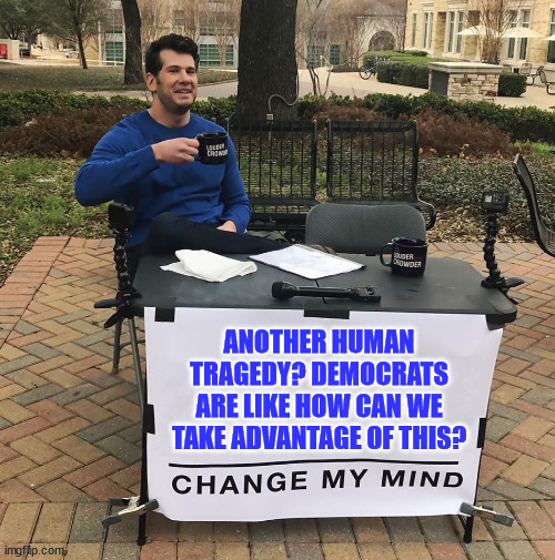 It was a democrat that said never let a tragedy go to waste... | ANOTHER HUMAN TRAGEDY? DEMOCRATS ARE LIKE HOW CAN WE TAKE ADVANTAGE OF THIS? | image tagged in change my mind,horrible,democrats | made w/ Imgflip meme maker