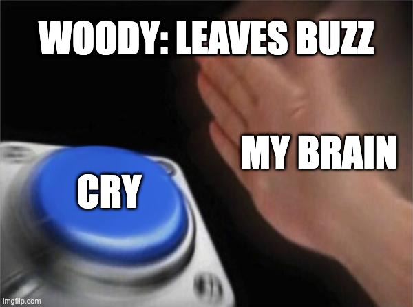 toy story 4 meme | WOODY: LEAVES BUZZ; MY BRAIN; CRY | image tagged in memes,blank nut button | made w/ Imgflip meme maker