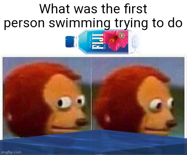 Water ya | What was the first person swimming trying to do | image tagged in memes,monkey puppet | made w/ Imgflip meme maker