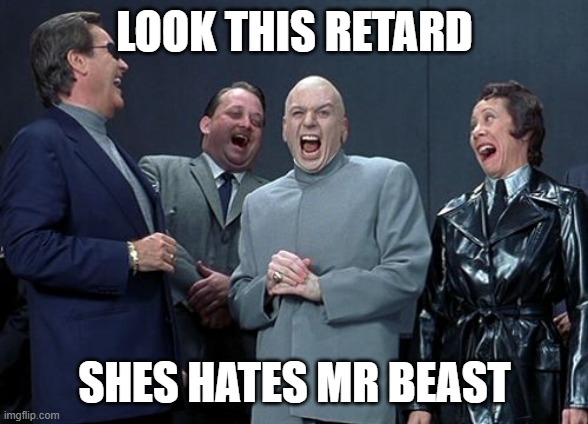 for the meme | LOOK THIS RETARD SHES HATES MR BEAST | image tagged in laughing villains | made w/ Imgflip meme maker