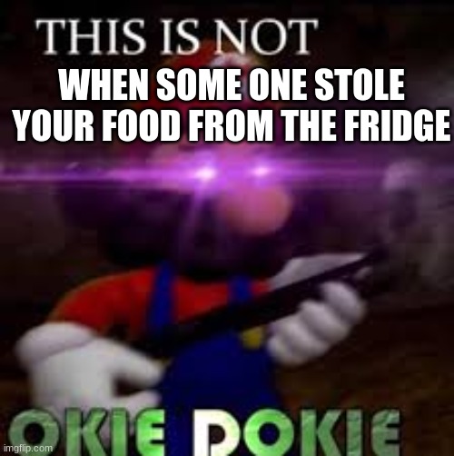 STOP TAKING FOOD THAT IS'NT YOURS. | WHEN SOME ONE STOLE YOUR FOOD FROM THE FRIDGE | image tagged in this is not okie dokie | made w/ Imgflip meme maker