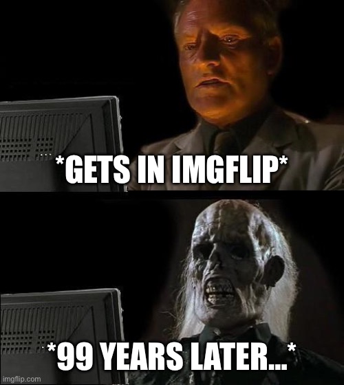 Heh. | *GETS IN IMGFLIP*; *99 YEARS LATER…* | image tagged in memes,i'll just wait here | made w/ Imgflip meme maker