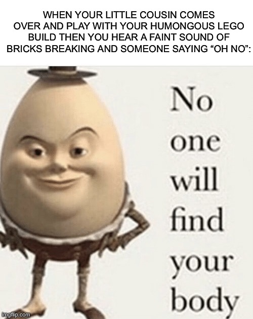 No one will find your body | WHEN YOUR LITTLE COUSIN COMES OVER AND PLAY WITH YOUR HUMONGOUS LEGO BUILD THEN YOU HEAR A FAINT SOUND OF BRICKS BREAKING AND SOMEONE SAYING “OH NO”: | image tagged in little cousins are so annoying | made w/ Imgflip meme maker