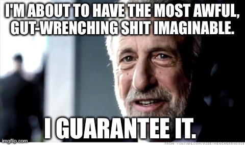 I Guarantee It | I'M ABOUT TO HAVE THE MOST AWFUL, GUT-WRENCHING SHIT IMAGINABLE.  I GUARANTEE IT. | image tagged in memes,i guarantee it | made w/ Imgflip meme maker